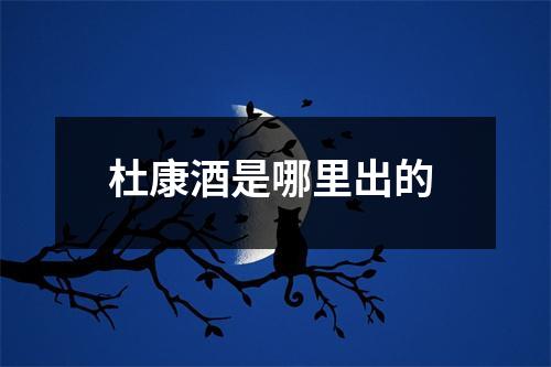 杜康酒是哪里出的 杜康酒是哪里出的