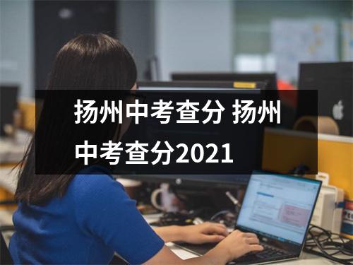 扬州中考查分 扬州中考查分2021 扬州中考查分 扬州中考查分2021