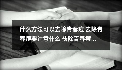 什么方法可以去除青春痘 去除青春痘要注意什么 祛除青春痘有哪些注意事项