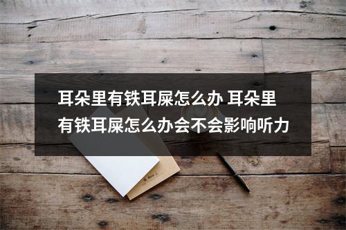 耳朵里有铁耳屎怎么办 耳朵里有铁耳屎怎么办会不会影响听力
