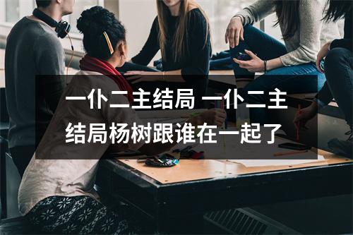 一仆二主结局 一仆二主结局杨树跟谁在一起了