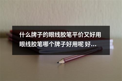 什么牌子的眼线胶笔平价又好用 眼线胶笔哪个牌子好用呢 好用且平价的眼线笔推荐