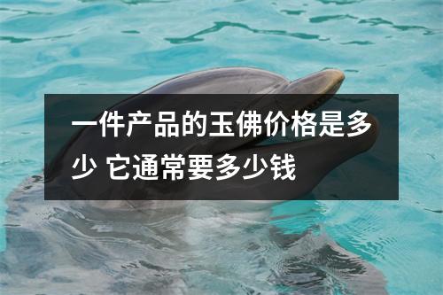 一件产品的玉佛价格是多少 它通常要多少钱