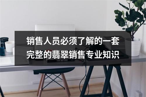 销售人员必须了解的一套完整的翡翠销售专业知识