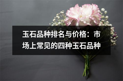 玉石品种排名与价格：市场上常见的四种玉石品种