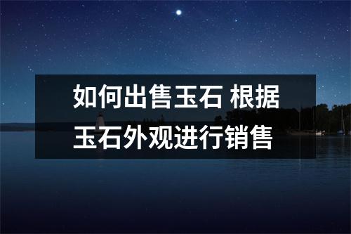 如何出售玉石 根据玉石外观进行销售