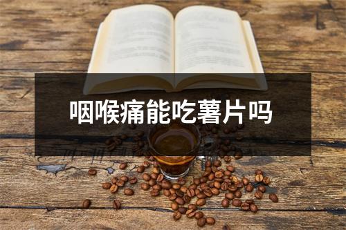 咽喉痛能吃薯片吗