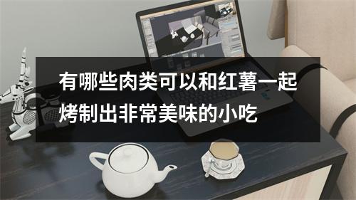 有哪些肉类可以和红薯一起烤制出非常美味的小吃