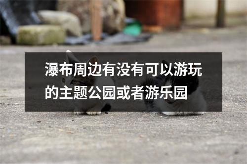 瀑布周边有没有可以游玩的主题公园或者游乐园