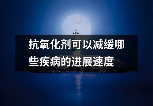 抗氧化剂可以减缓哪些疾病的进展速度