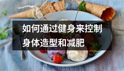 如何通过健身来控制身体造型和减肥