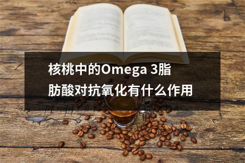 核桃中的Omega 3脂肪酸对抗氧化有什么作用