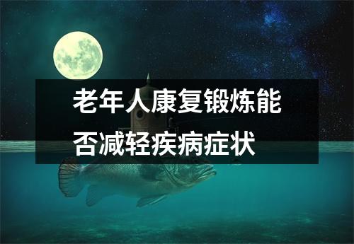 老年人康复锻炼能否减轻疾病症状