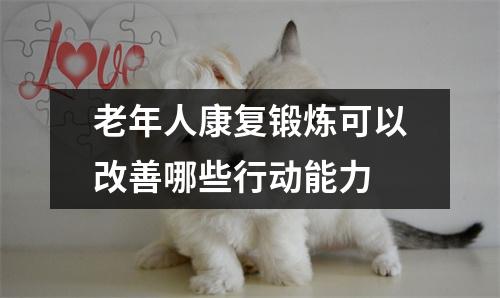 老年人康复锻炼可以改善哪些行动能力