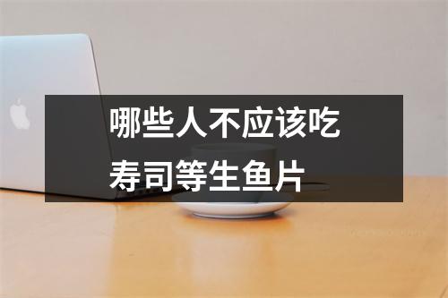 哪些人不应该吃寿司等生鱼片