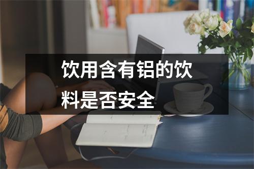 饮用含有铝的饮料是否安全