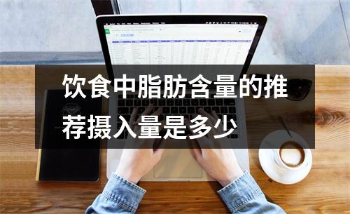 饮食中脂肪含量的推荐摄入量是多少