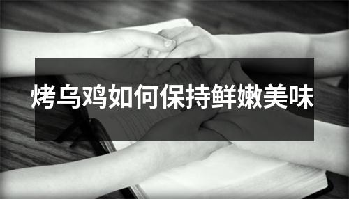 烤乌鸡如何保持鲜嫩美味