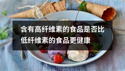 含有高纤维素的食品是否比低纤维素的食品更健康