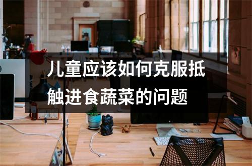 儿童应该如何克服抵触进食蔬菜的问题
