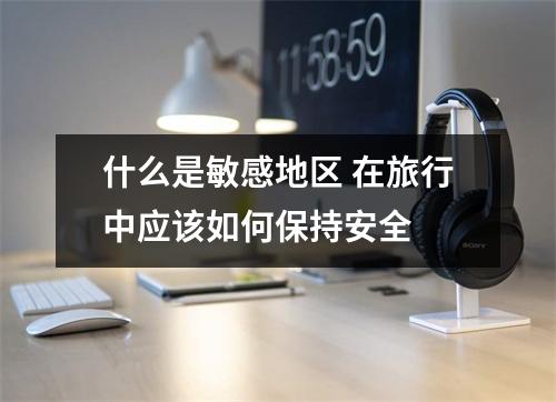 什么是敏感地区 在旅行中应该如何保持安全 