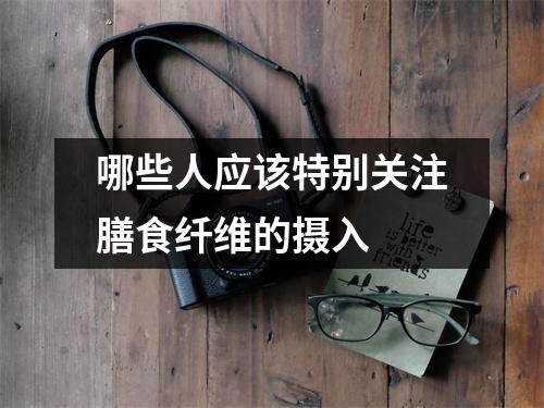 哪些人应该特别关注膳食纤维的摄入 