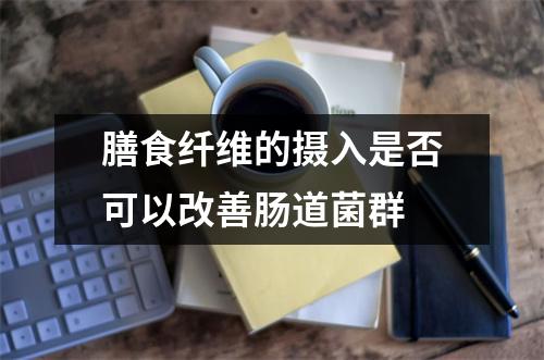 膳食纤维的摄入是否可以改善肠道菌群 