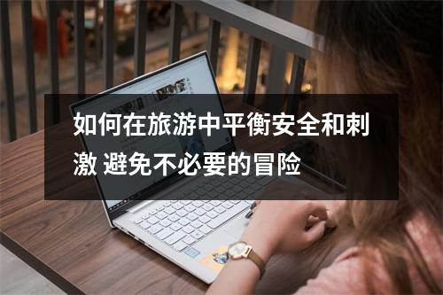 如何在旅游中平衡安全和刺激 避免不必要的冒险