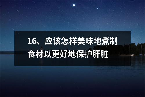16、应该怎样美味地煮制食材以更好地保护肝脏