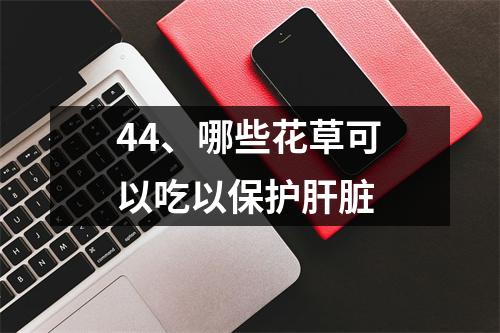 44、哪些花草可以吃以保护肝脏