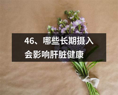 46、哪些长期摄入会影响肝脏健康