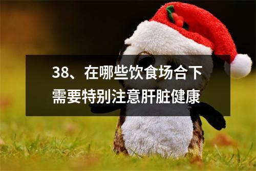 38、在哪些饮食场合下需要特别注意肝脏健康