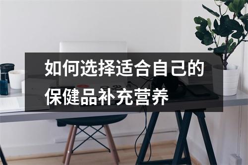 如何选择适合自己的保健品补充营养 