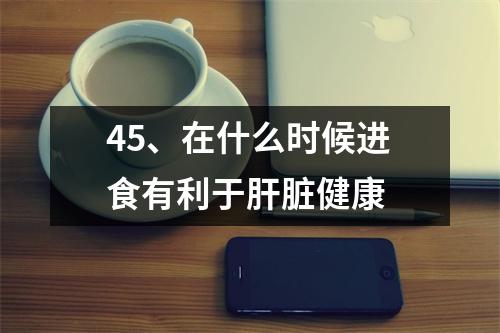 45、在什么时候进食有利于肝脏健康