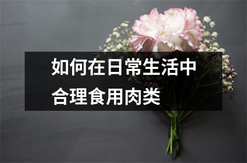 如何在日常生活中合理食用肉类 