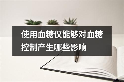 使用血糖仪能够对血糖控制产生哪些影响