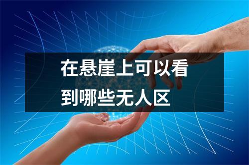 在悬崖上可以看到哪些无人区