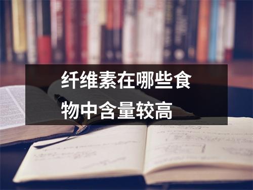 纤维素在哪些食物中含量较高