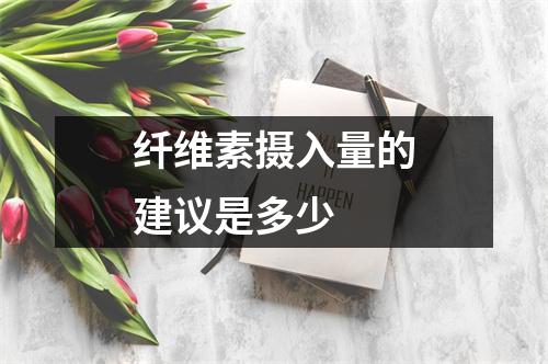 纤维素摄入量的建议是多少 纤维素摄入量的建议是多少