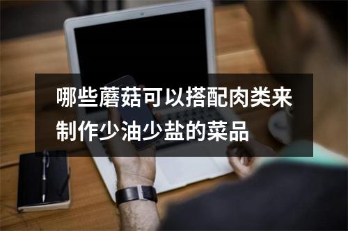 哪些蘑菇可以搭配肉类来制作少油少盐的菜品 哪些蘑菇可以搭配肉类来制作少油少盐的菜品
