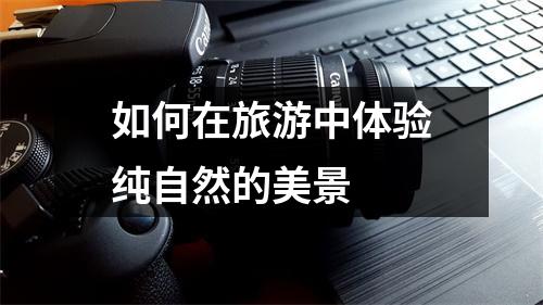 如何在旅游中体验纯自然的美景