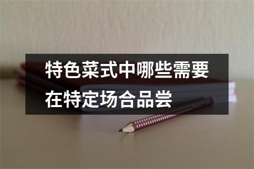 特色菜式中哪些需要在特定场合品尝
