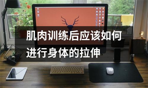 肌肉训练后应该如何进行身体的拉伸