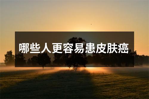 哪些人更容易患皮肤癌 