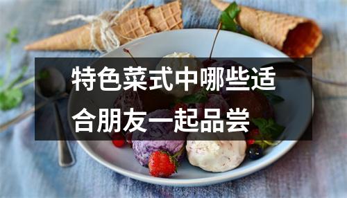 特色菜式中哪些适合朋友一起品尝 