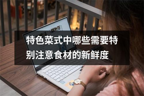 特色菜式中哪些需要特别注意食材的新鲜度 特色菜式中哪些需要特别注意食材的新鲜度