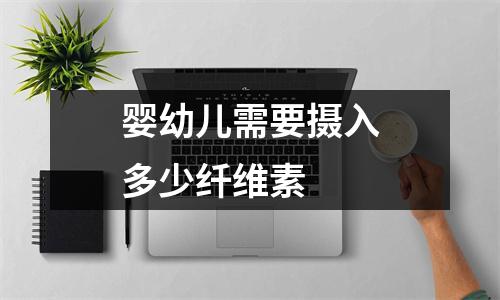 婴幼儿需要摄入多少纤维素 