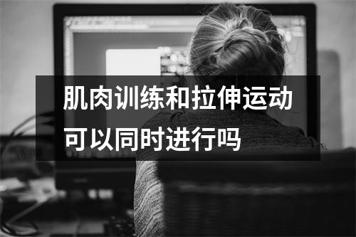 肌肉训练和拉伸运动可以同时进行吗