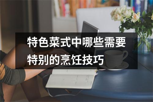 特色菜式中哪些需要特别的烹饪技巧
