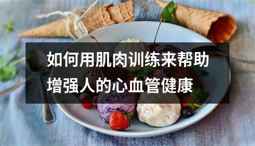 如何用肌肉训练来帮助增强人的心血管健康